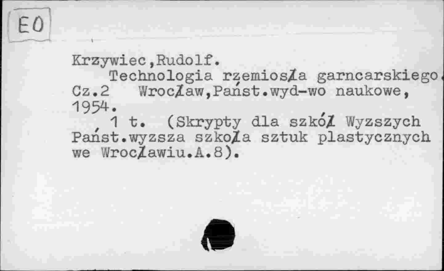 ﻿Êû
Krzywiec,Rudolf.
Technologia rzemios/a garncarskiego Cz.2 Wroc/aw,Panst.wyd-wo naukowe, 1954.
1 t. (Skrypty dla szko/ Wyzszych Panst.wyzsza szko/a sztuk plastycznych we Wroc/awiu.A.8).